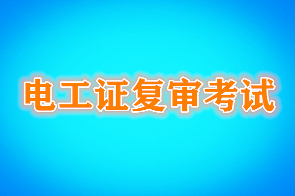 電工證復(fù)審還需要考試嗎？考試內(nèi)容是什么？