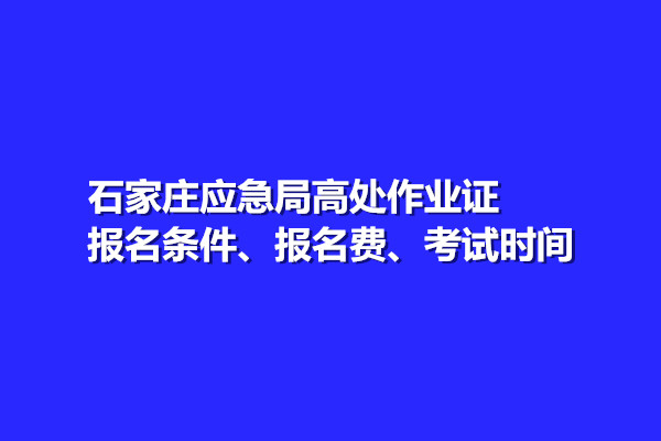 石家莊應(yīng)急局高處作業(yè)證報名條件、報名費、考試時間