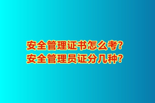安全管理證書怎么考？安全管理員證分幾種？